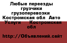 Любые переезды, грузчики, грузоперевозки - Костромская обл. Авто » Услуги   . Костромская обл.